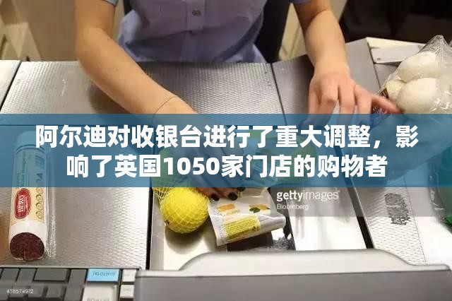 阿尔迪对收银台进行了重大调整，影响了英国1050家门店的购物者