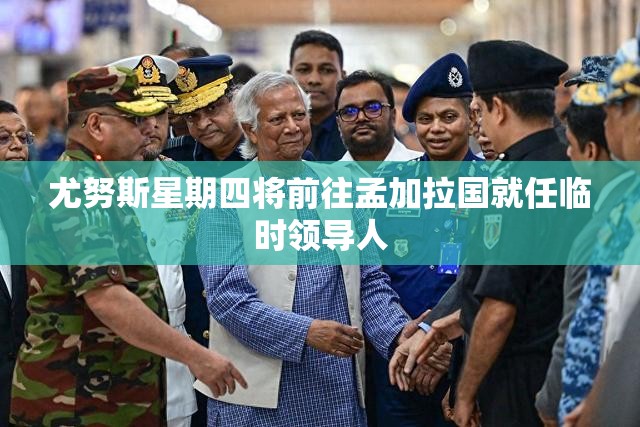 尤努斯星期四将前往孟加拉国就任临时领导人