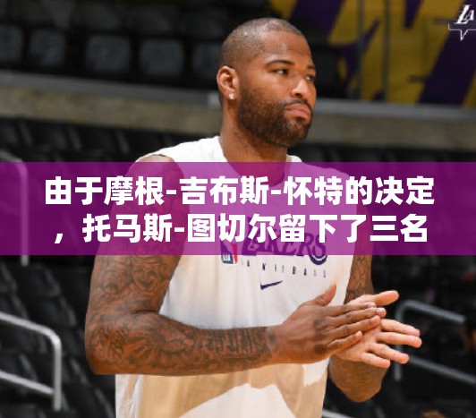 由于摩根-吉布斯-怀特的决定，托马斯-图切尔留下了三名英格兰球星