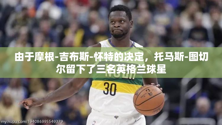 由于摩根-吉布斯-怀特的决定,托马斯-图切尔留下了三名英格兰球星